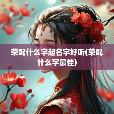 荣配什么字起名字好听(荣配什么字最佳)