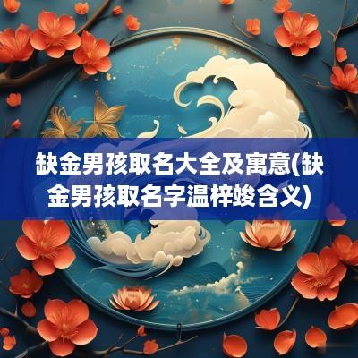 缺金男孩取名大全及寓意(缺金男孩取名字温梓竣含义)