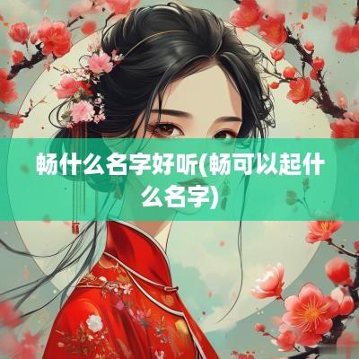 畅什么名字好听(畅可以起什么名字)
