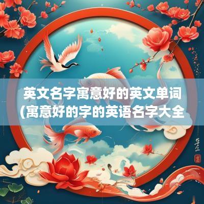 英文名字寓意好的英文单词(寓意好的字的英语名字大全女孩)