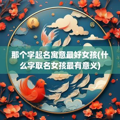 那个字起名寓意最好女孩(什么字取名女孩最有意义)
