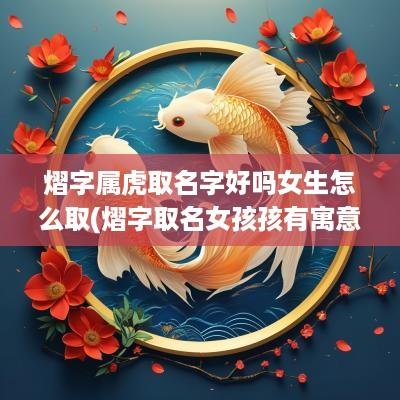 熠字属虎取名字好吗女生怎么取(熠字取名女孩孩有寓意)