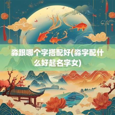 淼跟哪个字搭配好(淼字配什么好起名字女)