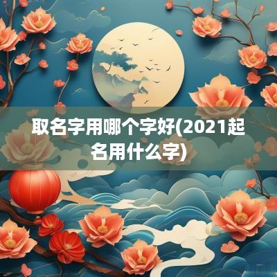取名字用哪个字好(2025起名用什么字)