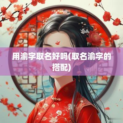 用渝字取名好吗(取名渝字的搭配)