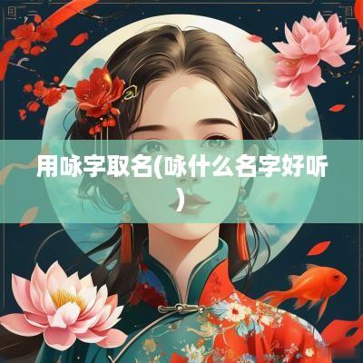 用咏字取名(咏什么名字好听)