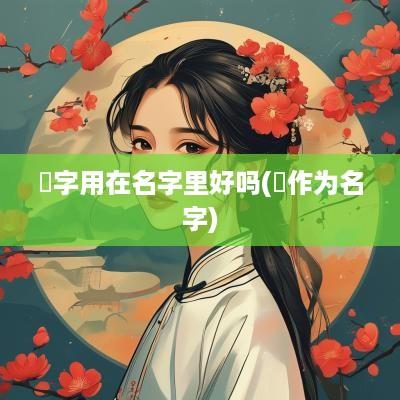 璟字用在名字里好吗(璟作为名字)