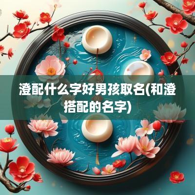 澄配什么字好男孩取名(和澄搭配的名字)