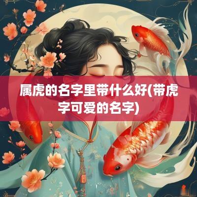 属虎的名字里带什么好(带虎字可爱的名字)