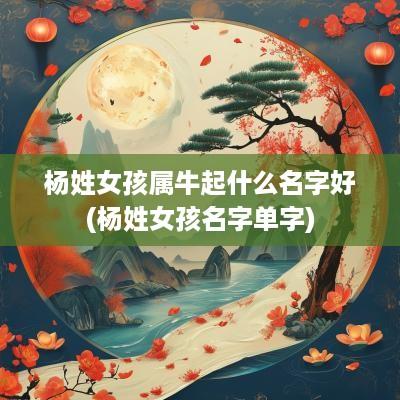杨姓女孩属牛起什么名字好(杨姓女孩名字单字)