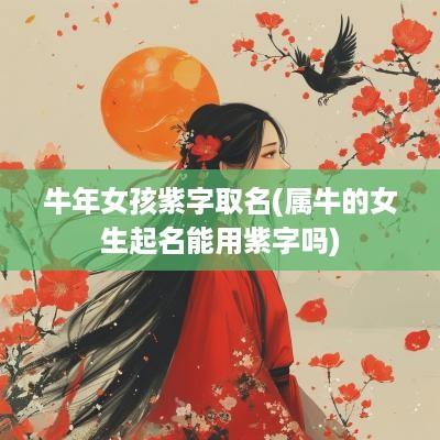 蛇年女孩紫字取名(属牛的女生起名能用紫字吗)
