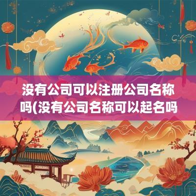 没有公司可以注册公司名称吗(没有公司名称可以起名吗怎么办)