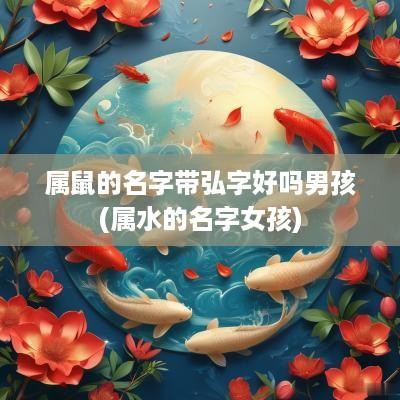 属鼠的名字带弘字好吗男孩(属水的名字女孩)