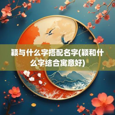颖与什么字搭配名字(颖和什么字结合寓意好)