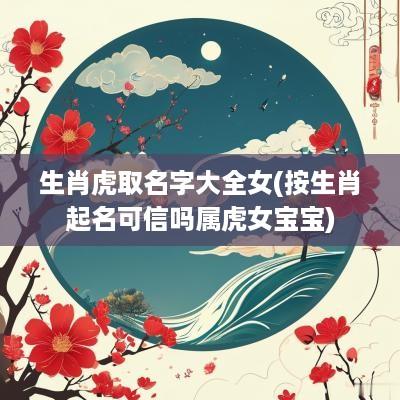 生肖虎取名字大全女(按生肖起名可信吗属虎女宝宝)