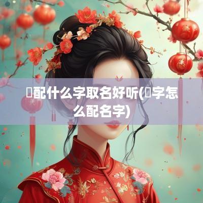 琻配什么字取名好听(煋字怎么配名字)