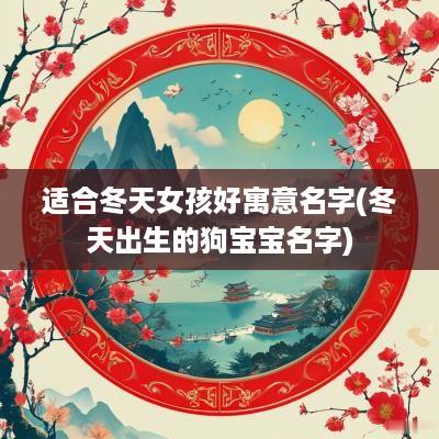 适合冬天女孩好寓意名字(冬天出生的狗宝宝名字)