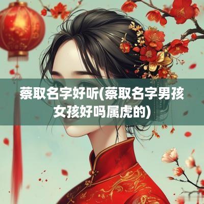 蔡取名字好听(蔡取名字男孩女孩好吗属虎的)