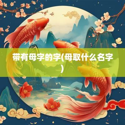 带有母字的字(母取什么名字)