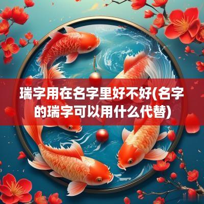 瑞字用在名字里好不好(名字的瑞字可以用什么代替)