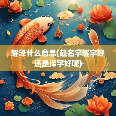 耀泽什么意思(起名字耀字好还是泽字好呢)