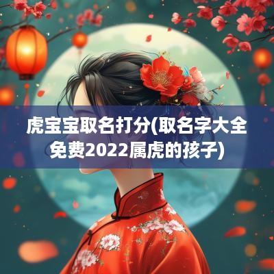 虎宝宝取名打分(取名字大全免费2025属虎的孩子)
