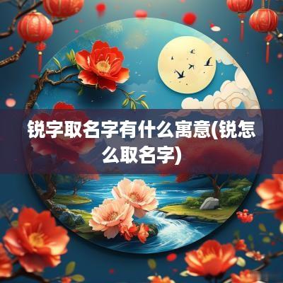 锐字取名字有什么寓意(锐怎么取名字)