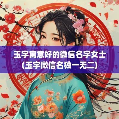 玉字寓意好的微信名字女士(玉字微信名独一无二)