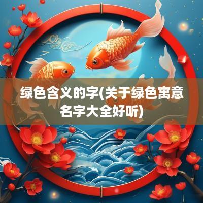 绿色含义的字(关于绿色寓意名字大全好听)