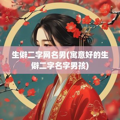 生僻二字网名男(寓意好的生僻二字名字男孩)