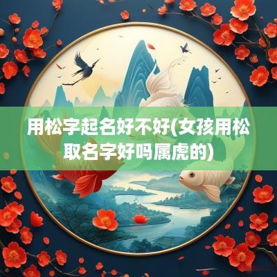 用松字起名好不好(女孩用松取名字好吗属虎的)