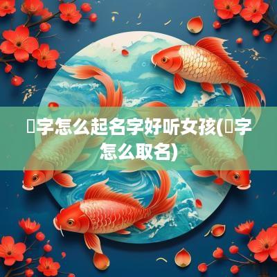 棐字怎么起名字好听女孩(埼字怎么取名)