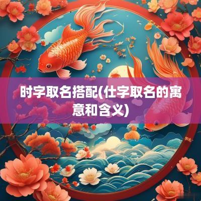 时字取名搭配(仕字取名的寓意和含义)