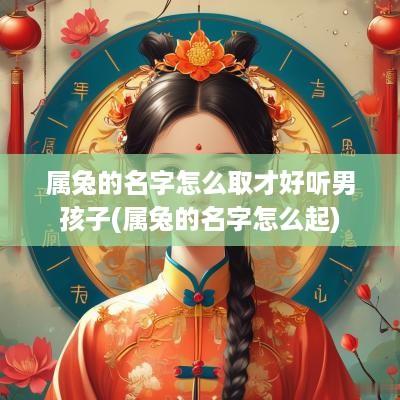 属兔的名字怎么取才好听男孩子(属兔的名字怎么起)