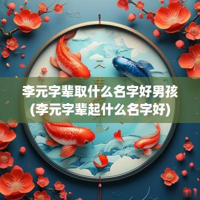 李元字辈取什么名字好男孩(李元字辈起什么名字好)
