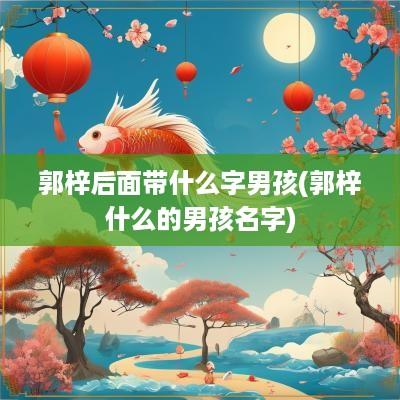 郭梓后面带什么字男孩(郭梓什么的男孩名字)
