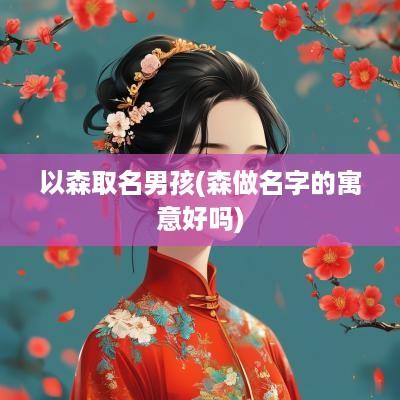 以森取名男孩(森做名字的寓意好吗)