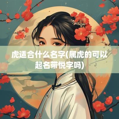 虎适合什么名字(属虎的可以起名带悦字吗)