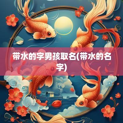 带水的字男孩取名(带水的名字)
