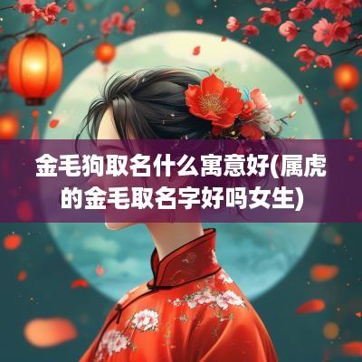 金毛狗取名什么寓意好(属虎的金毛取名字好吗女生)