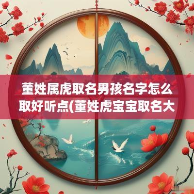 董姓属虎取名男孩名字怎么取好听点(董姓虎宝宝取名大全)