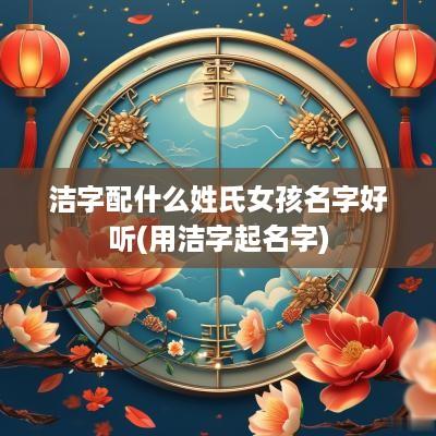 洁字配什么姓氏女孩名字好听(用洁字起名字)