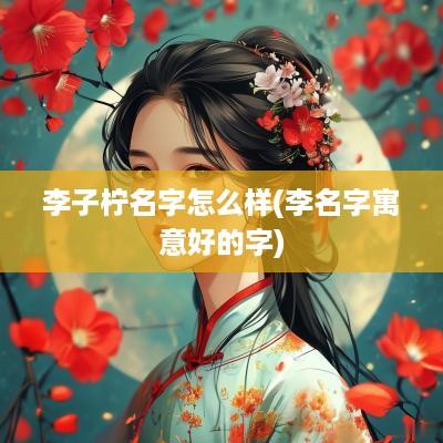 李子柠名字怎么样(李名字寓意好的字)