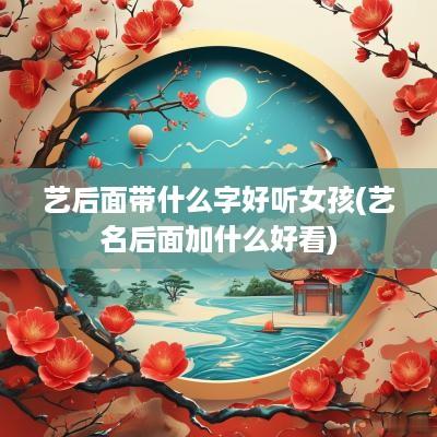 艺后面带什么字好听女孩(艺名后面加什么好看)