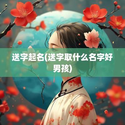 送字起名(送字取什么名字好男孩)