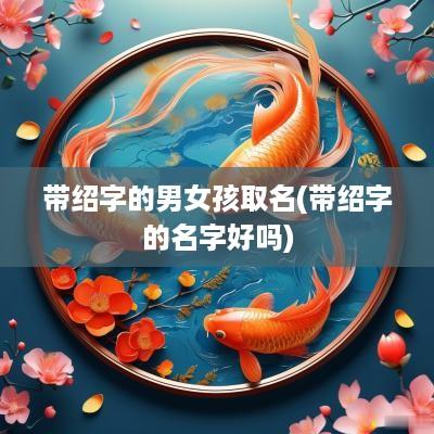 带绍字的男女孩取名(带绍字的名字好吗)