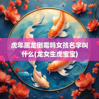 蛇年属龙倒霉吗女孩名字叫什么(龙女生虎宝宝)