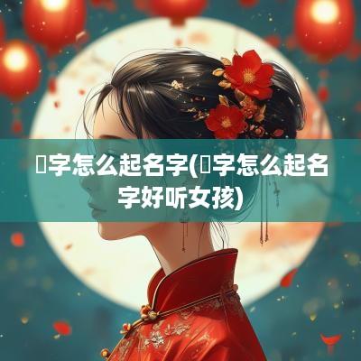 泩字怎么起名字(茀字怎么起名字好听女孩)