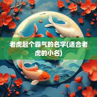 老虎起个霸气的名字(适合老虎的小名)
