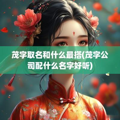 茂字取名和什么最搭(茂字公司配什么名字好听)